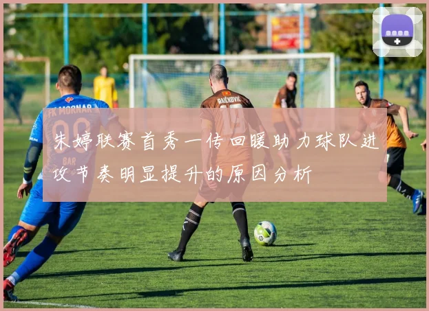 朱婷联赛首秀一传回暖助力球队进攻节奏明显提升的原因分析